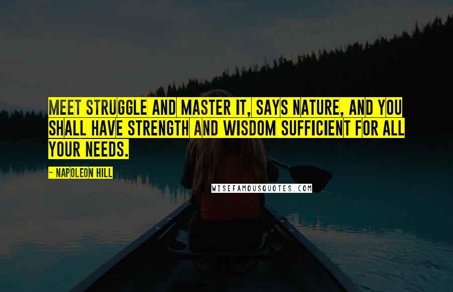 Napoleon Hill Quotes: Meet struggle and master it, says nature, and you shall have strength and wisdom sufficient for all your needs.