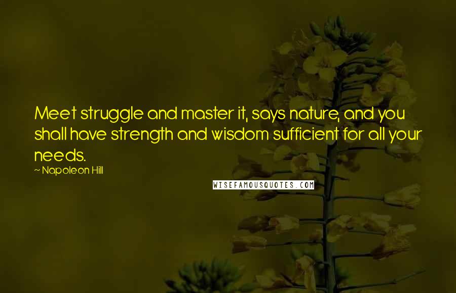 Napoleon Hill Quotes: Meet struggle and master it, says nature, and you shall have strength and wisdom sufficient for all your needs.