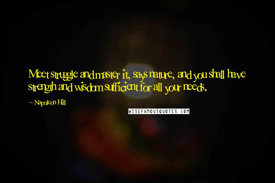 Napoleon Hill Quotes: Meet struggle and master it, says nature, and you shall have strength and wisdom sufficient for all your needs.