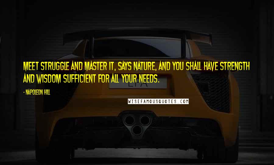 Napoleon Hill Quotes: Meet struggle and master it, says nature, and you shall have strength and wisdom sufficient for all your needs.