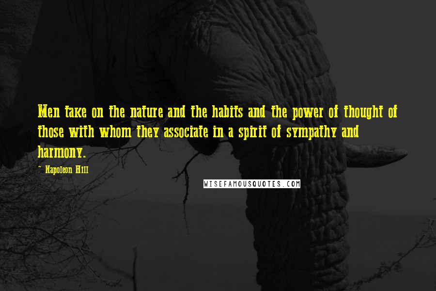 Napoleon Hill Quotes: Men take on the nature and the habits and the power of thought of those with whom they associate in a spirit of sympathy and harmony.