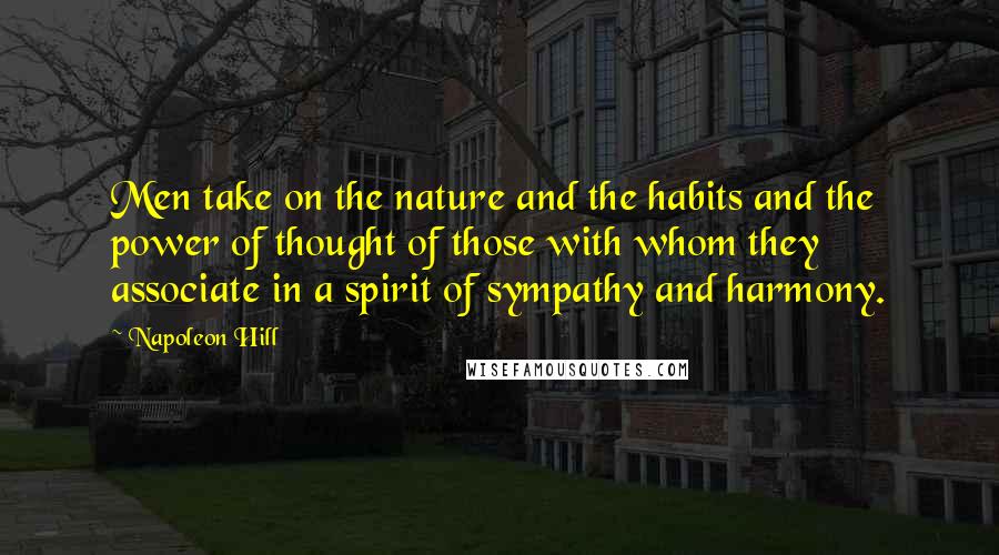 Napoleon Hill Quotes: Men take on the nature and the habits and the power of thought of those with whom they associate in a spirit of sympathy and harmony.