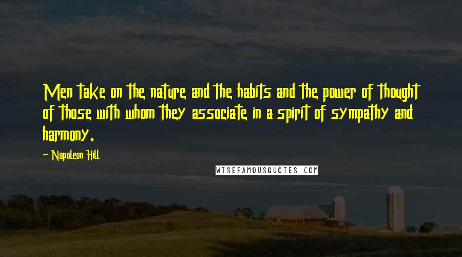 Napoleon Hill Quotes: Men take on the nature and the habits and the power of thought of those with whom they associate in a spirit of sympathy and harmony.