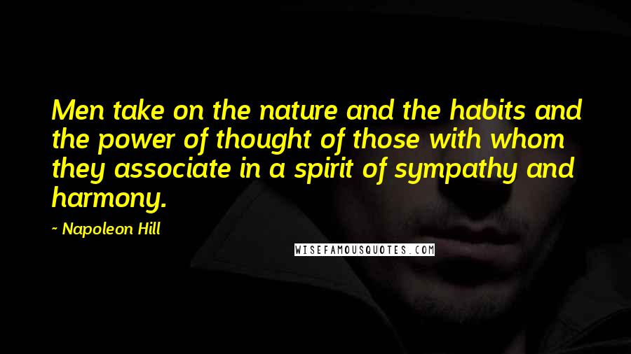 Napoleon Hill Quotes: Men take on the nature and the habits and the power of thought of those with whom they associate in a spirit of sympathy and harmony.