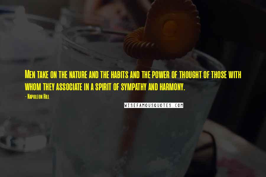 Napoleon Hill Quotes: Men take on the nature and the habits and the power of thought of those with whom they associate in a spirit of sympathy and harmony.