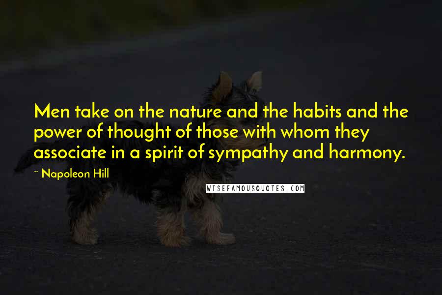 Napoleon Hill Quotes: Men take on the nature and the habits and the power of thought of those with whom they associate in a spirit of sympathy and harmony.