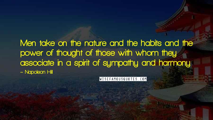 Napoleon Hill Quotes: Men take on the nature and the habits and the power of thought of those with whom they associate in a spirit of sympathy and harmony.