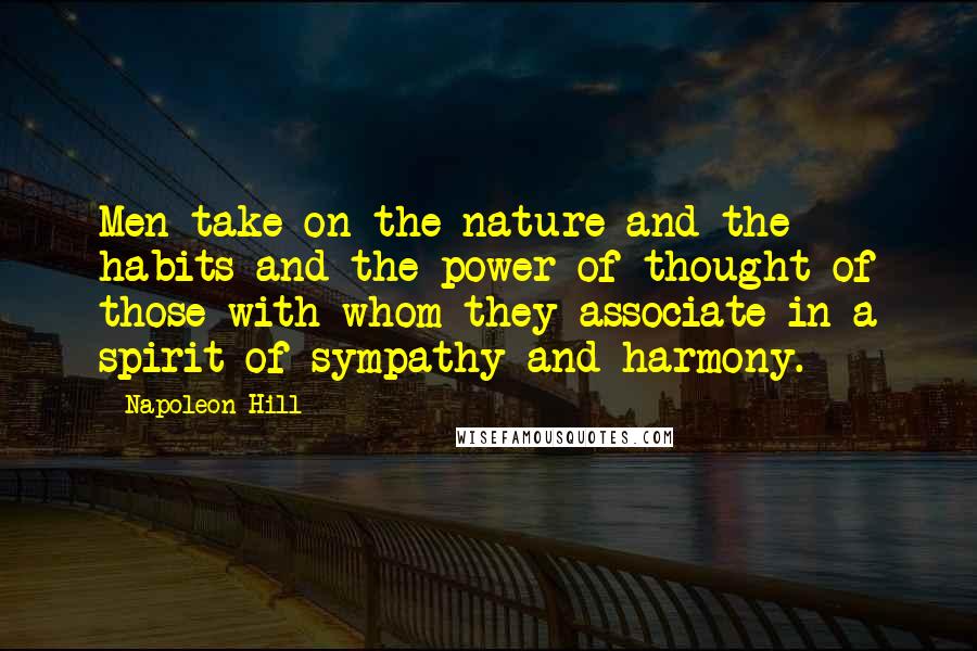 Napoleon Hill Quotes: Men take on the nature and the habits and the power of thought of those with whom they associate in a spirit of sympathy and harmony.