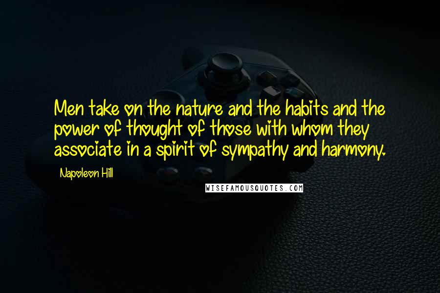 Napoleon Hill Quotes: Men take on the nature and the habits and the power of thought of those with whom they associate in a spirit of sympathy and harmony.