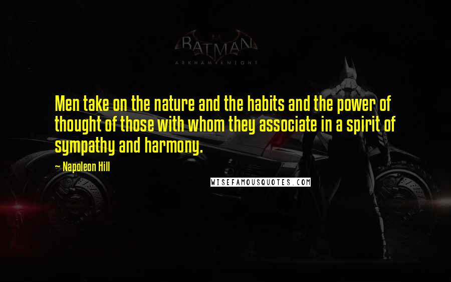 Napoleon Hill Quotes: Men take on the nature and the habits and the power of thought of those with whom they associate in a spirit of sympathy and harmony.