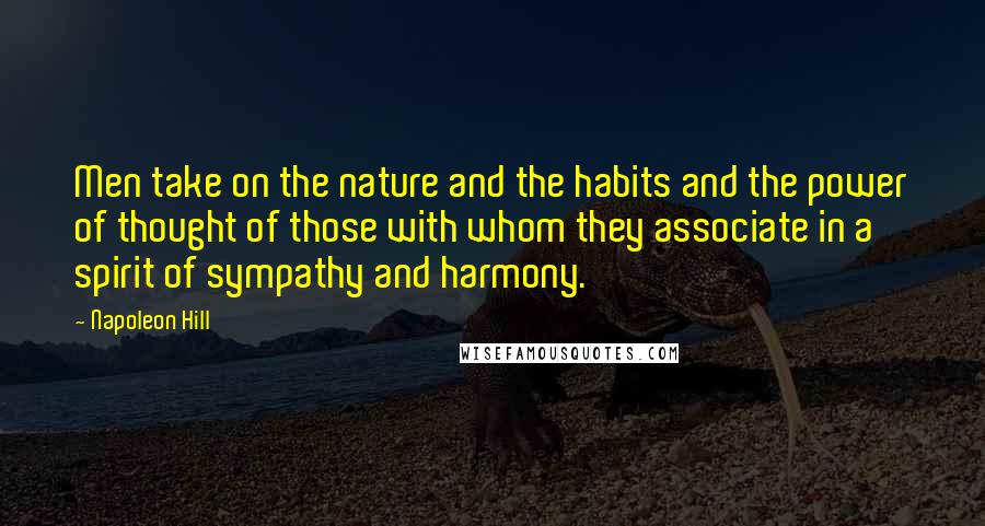 Napoleon Hill Quotes: Men take on the nature and the habits and the power of thought of those with whom they associate in a spirit of sympathy and harmony.