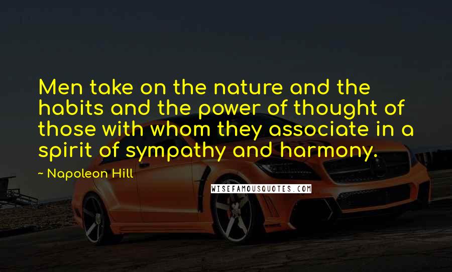 Napoleon Hill Quotes: Men take on the nature and the habits and the power of thought of those with whom they associate in a spirit of sympathy and harmony.