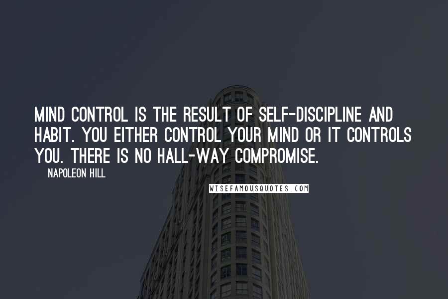 Napoleon Hill Quotes: Mind control is the result of self-discipline and habit. You either control your mind or it controls you. There is no hall-way compromise.