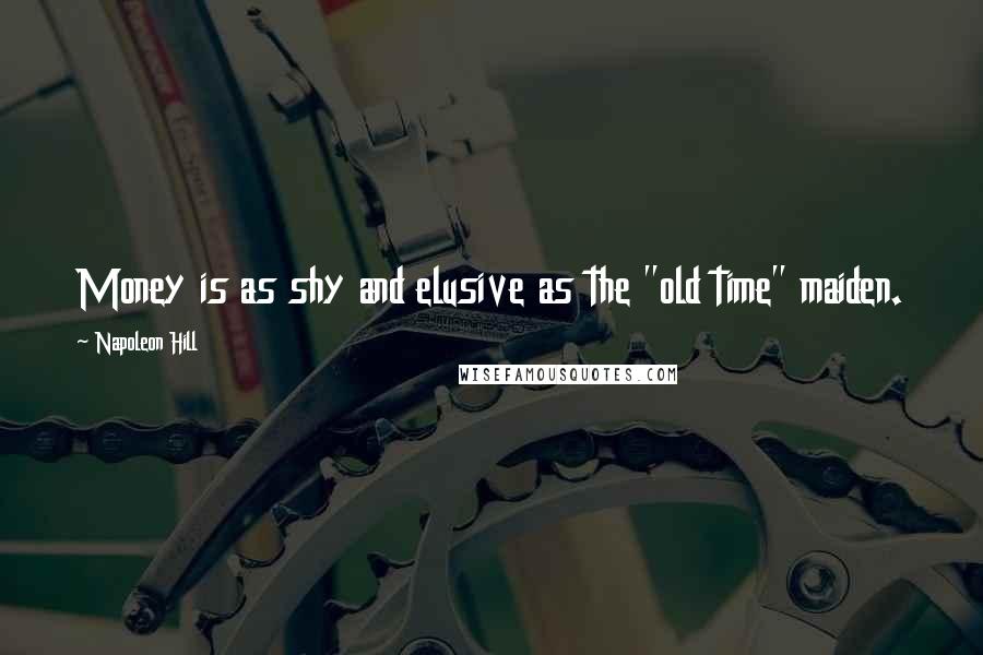 Napoleon Hill Quotes: Money is as shy and elusive as the "old time" maiden.
