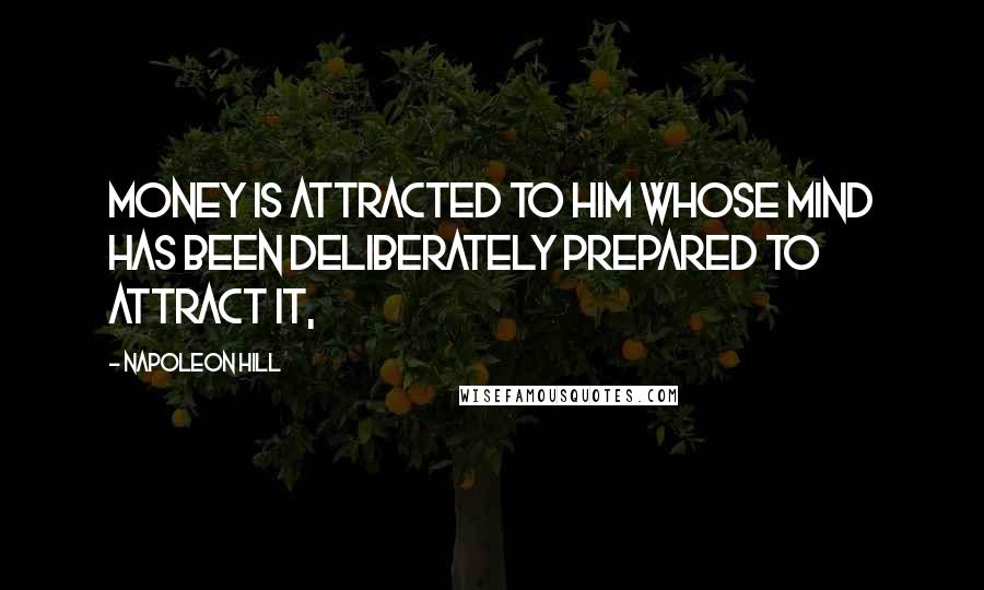 Napoleon Hill Quotes: Money is attracted to him whose mind has been deliberately prepared to attract it,