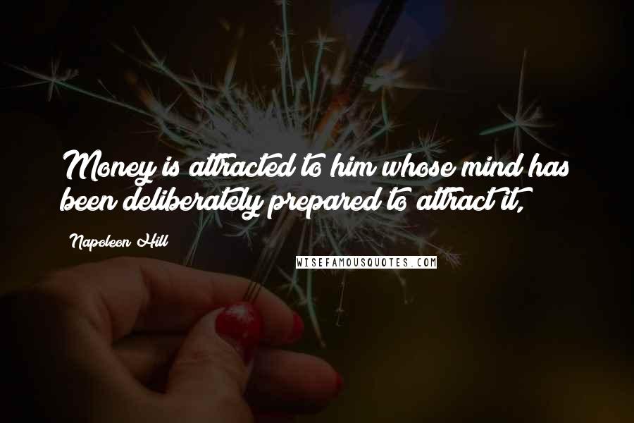 Napoleon Hill Quotes: Money is attracted to him whose mind has been deliberately prepared to attract it,