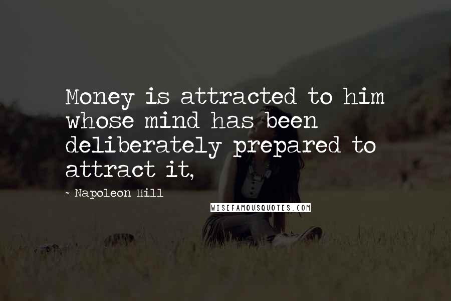 Napoleon Hill Quotes: Money is attracted to him whose mind has been deliberately prepared to attract it,