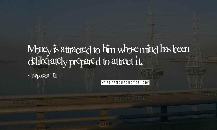 Napoleon Hill Quotes: Money is attracted to him whose mind has been deliberately prepared to attract it,