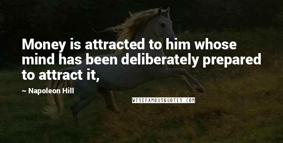 Napoleon Hill Quotes: Money is attracted to him whose mind has been deliberately prepared to attract it,