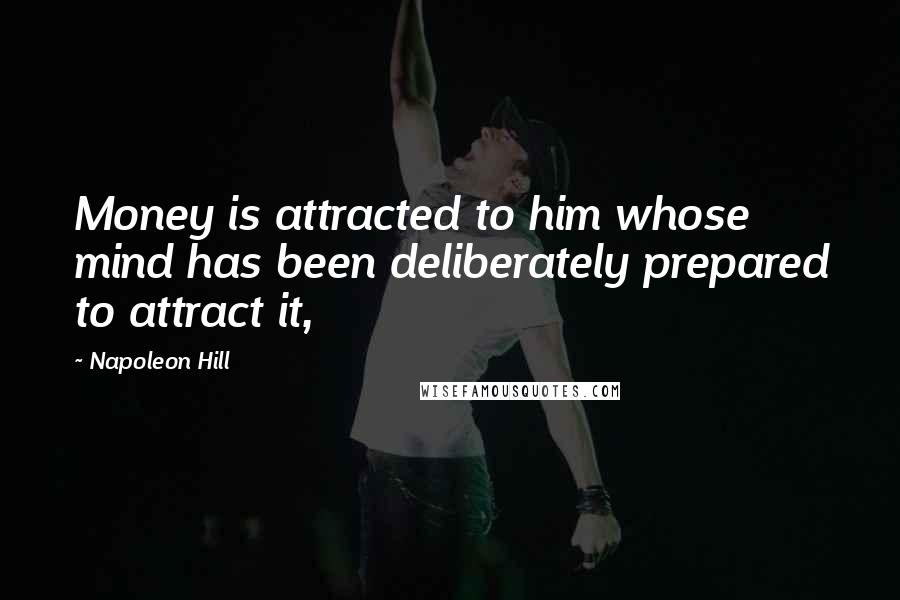 Napoleon Hill Quotes: Money is attracted to him whose mind has been deliberately prepared to attract it,