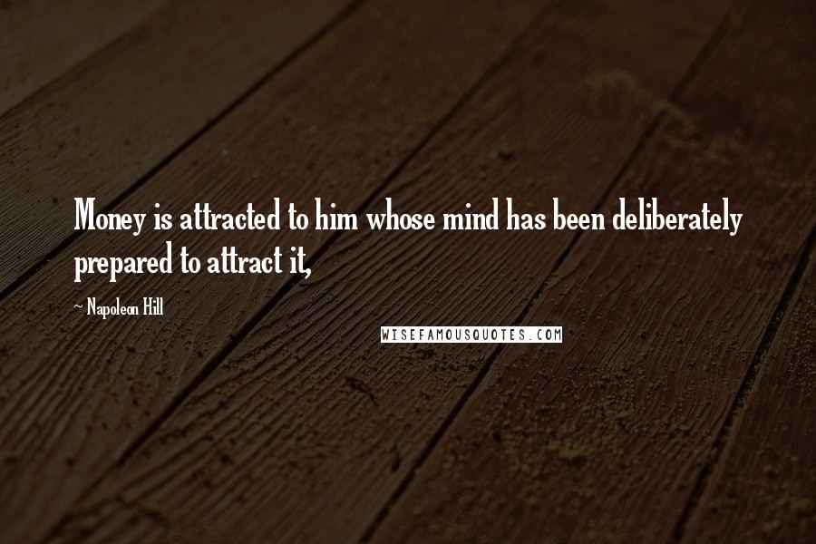 Napoleon Hill Quotes: Money is attracted to him whose mind has been deliberately prepared to attract it,