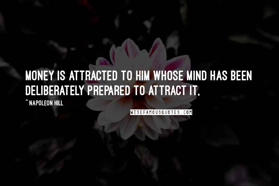 Napoleon Hill Quotes: Money is attracted to him whose mind has been deliberately prepared to attract it,