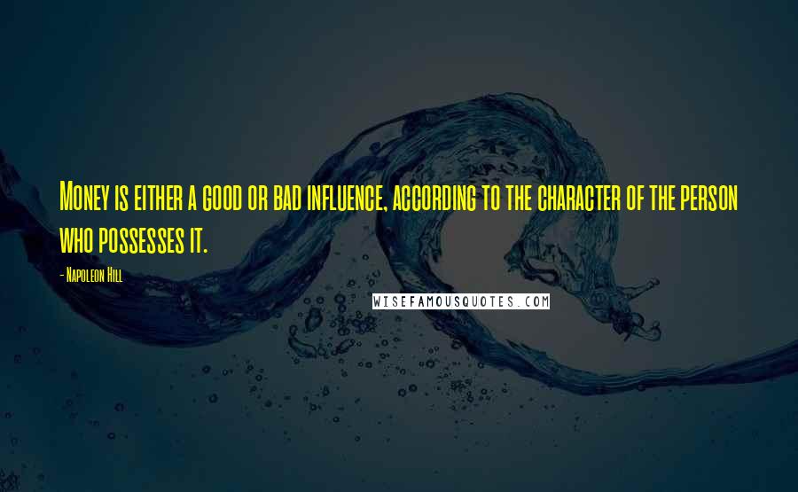 Napoleon Hill Quotes: Money is either a good or bad influence, according to the character of the person who possesses it.