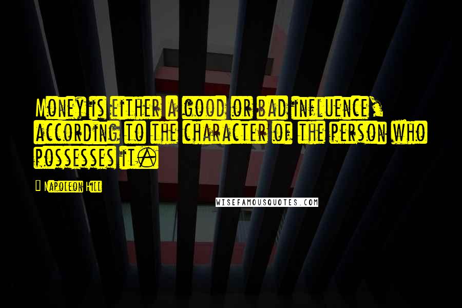 Napoleon Hill Quotes: Money is either a good or bad influence, according to the character of the person who possesses it.