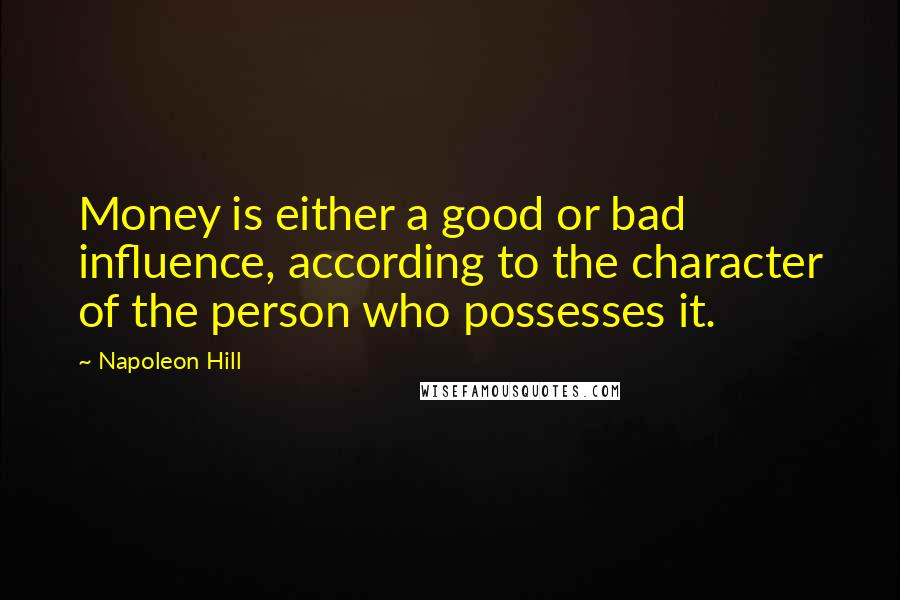 Napoleon Hill Quotes: Money is either a good or bad influence, according to the character of the person who possesses it.