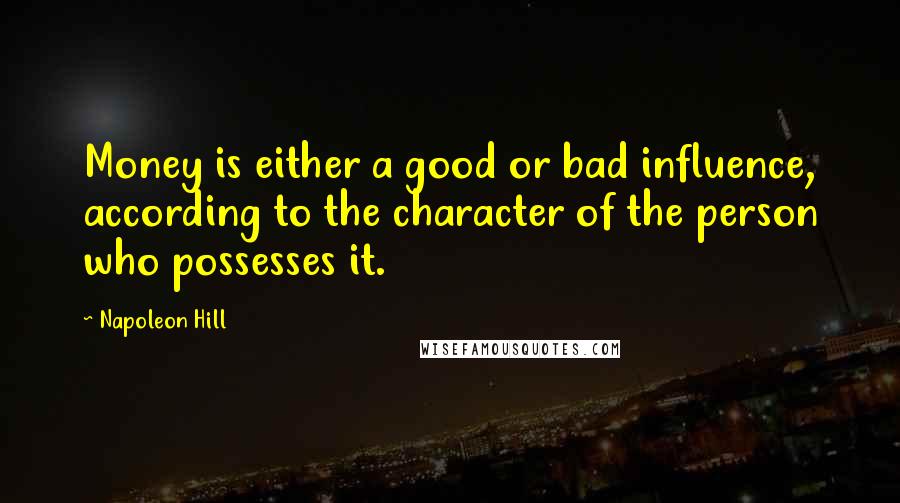 Napoleon Hill Quotes: Money is either a good or bad influence, according to the character of the person who possesses it.