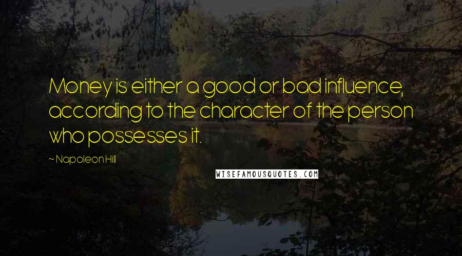 Napoleon Hill Quotes: Money is either a good or bad influence, according to the character of the person who possesses it.