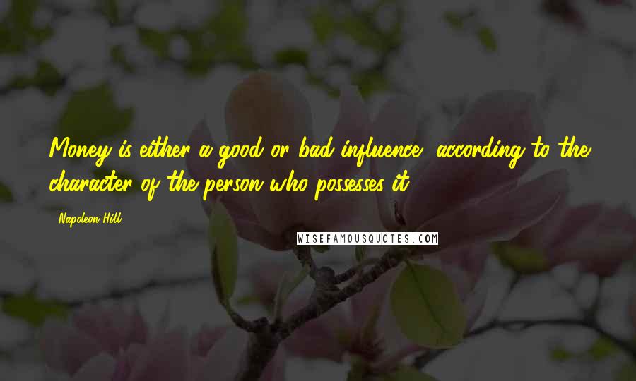 Napoleon Hill Quotes: Money is either a good or bad influence, according to the character of the person who possesses it.