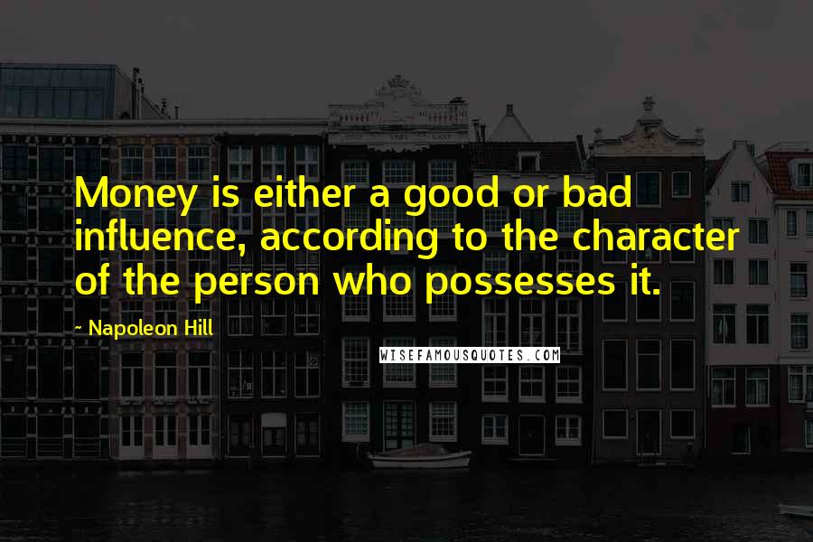 Napoleon Hill Quotes: Money is either a good or bad influence, according to the character of the person who possesses it.