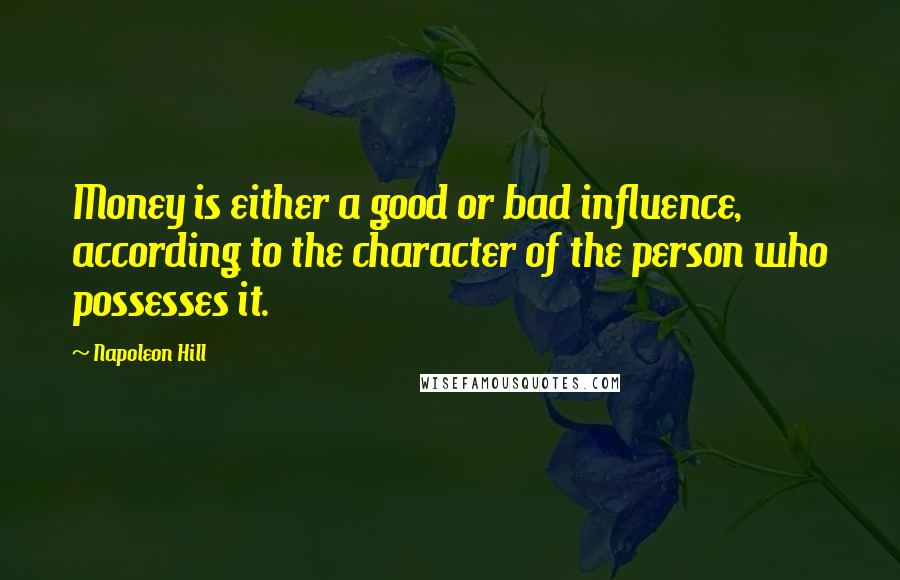 Napoleon Hill Quotes: Money is either a good or bad influence, according to the character of the person who possesses it.