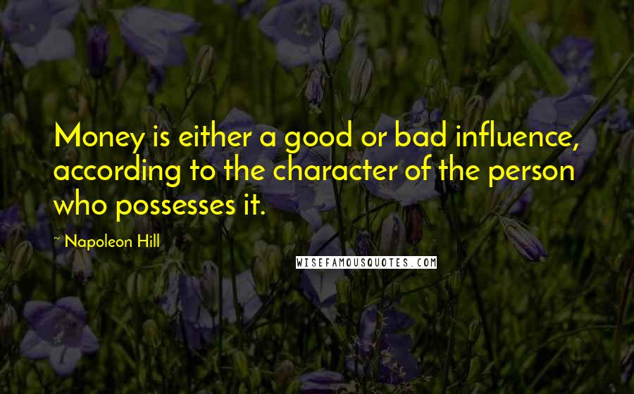 Napoleon Hill Quotes: Money is either a good or bad influence, according to the character of the person who possesses it.