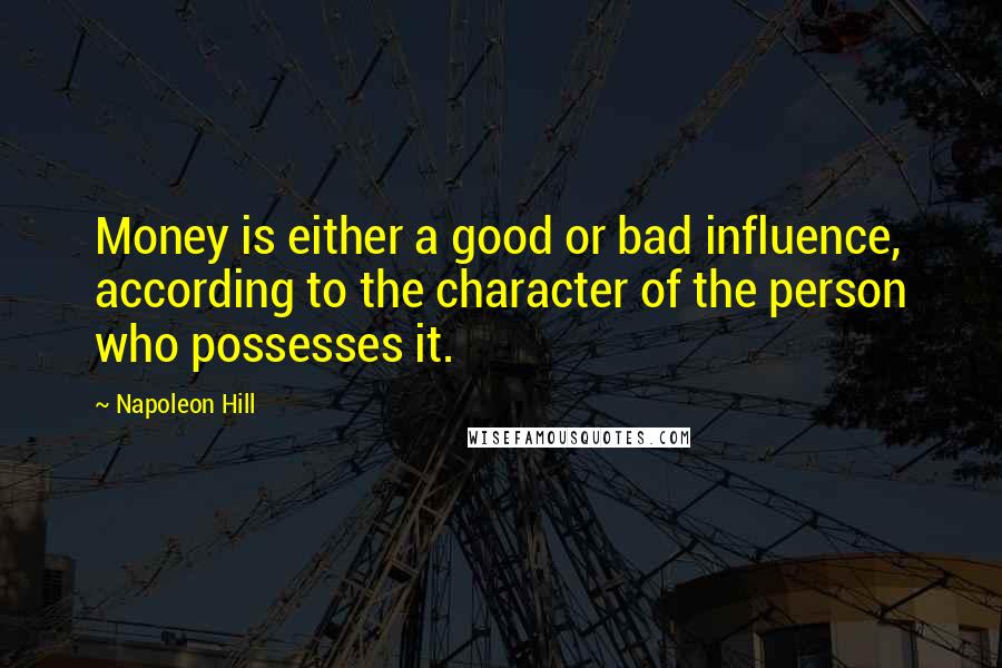 Napoleon Hill Quotes: Money is either a good or bad influence, according to the character of the person who possesses it.