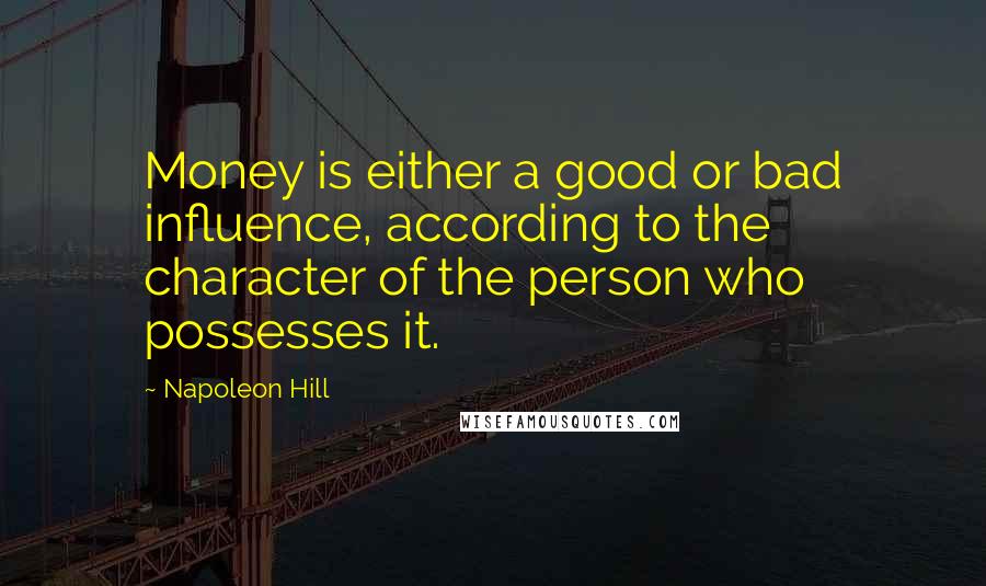 Napoleon Hill Quotes: Money is either a good or bad influence, according to the character of the person who possesses it.