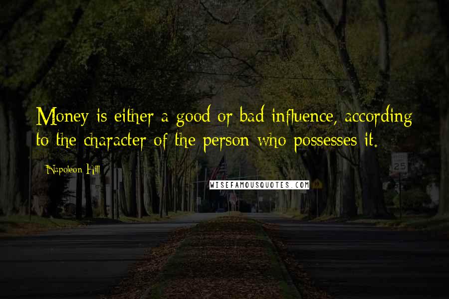 Napoleon Hill Quotes: Money is either a good or bad influence, according to the character of the person who possesses it.