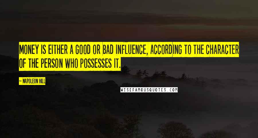 Napoleon Hill Quotes: Money is either a good or bad influence, according to the character of the person who possesses it.