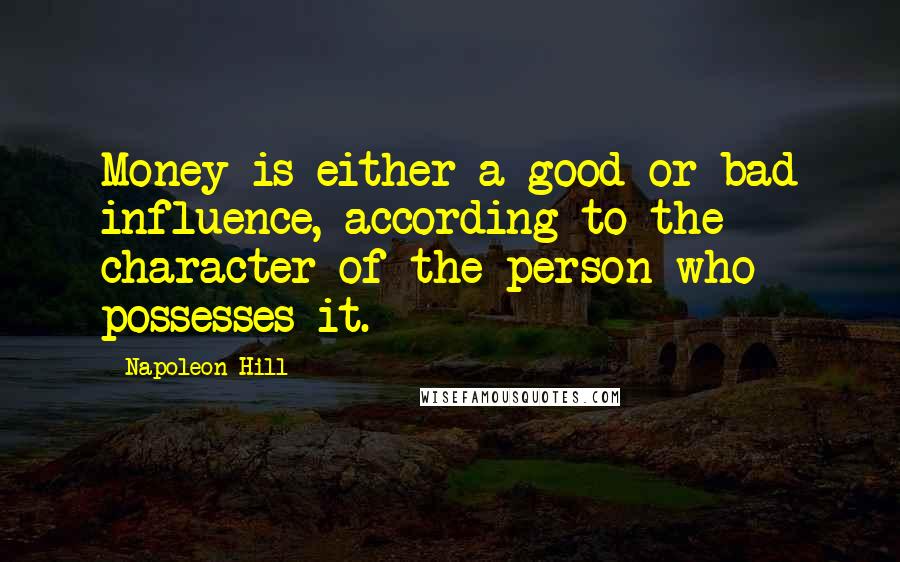 Napoleon Hill Quotes: Money is either a good or bad influence, according to the character of the person who possesses it.