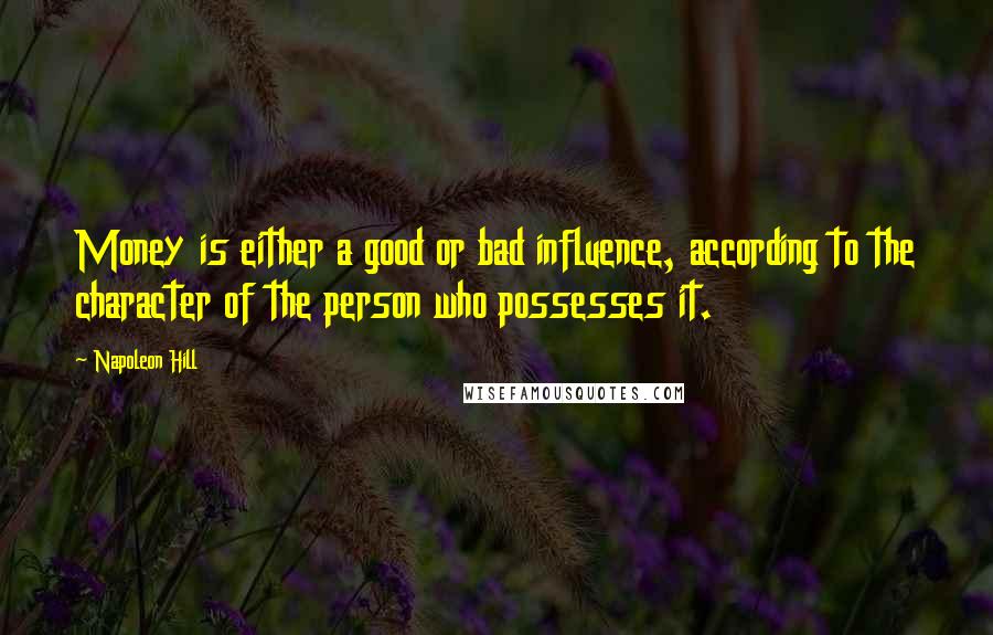 Napoleon Hill Quotes: Money is either a good or bad influence, according to the character of the person who possesses it.