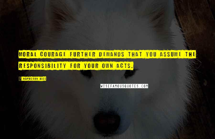 Napoleon Hill Quotes: Moral courage further demands that you assume the responsibility for your own acts.