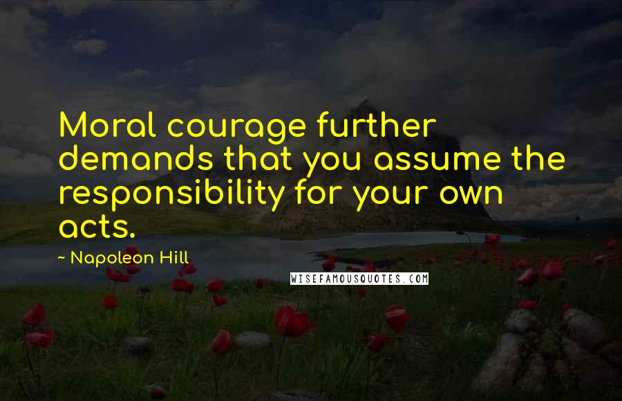 Napoleon Hill Quotes: Moral courage further demands that you assume the responsibility for your own acts.