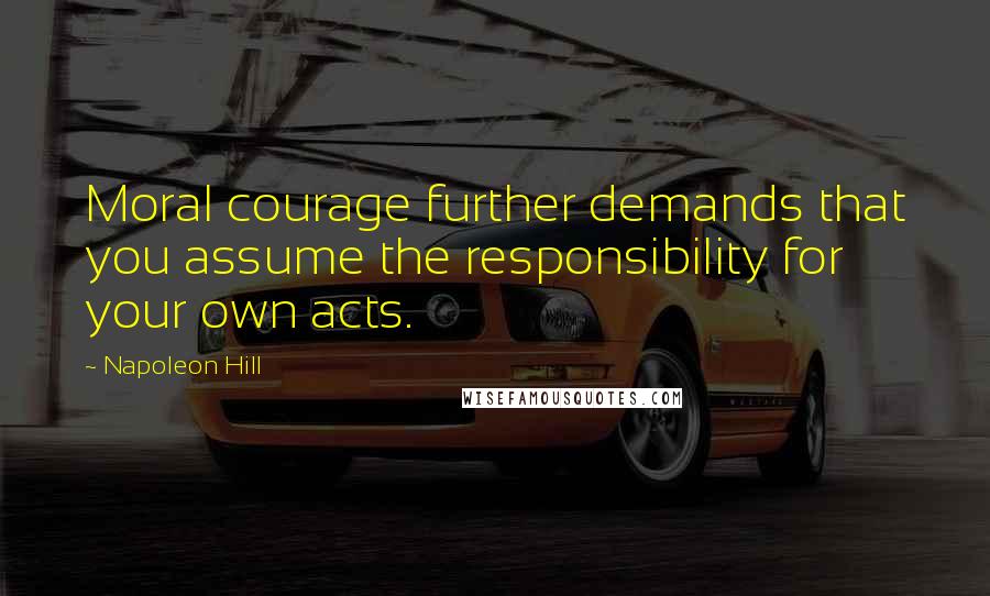 Napoleon Hill Quotes: Moral courage further demands that you assume the responsibility for your own acts.