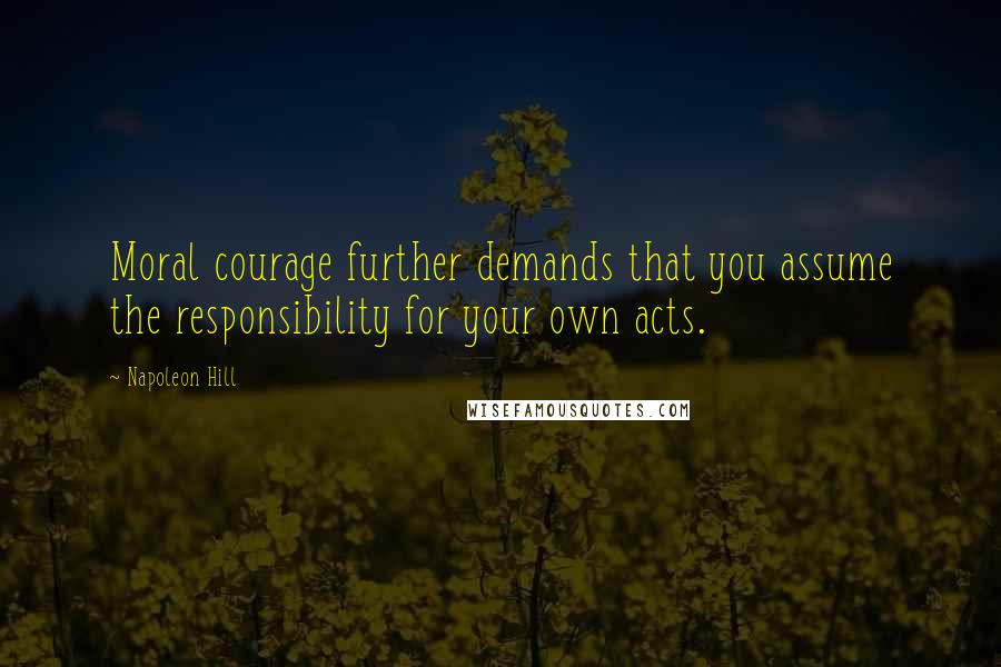 Napoleon Hill Quotes: Moral courage further demands that you assume the responsibility for your own acts.