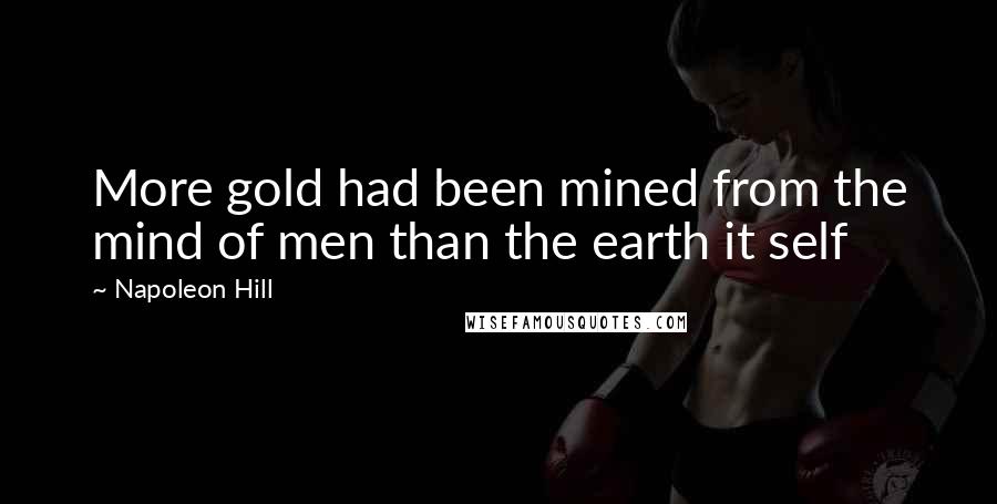 Napoleon Hill Quotes: More gold had been mined from the mind of men than the earth it self