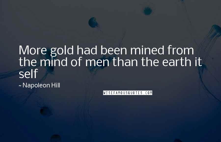 Napoleon Hill Quotes: More gold had been mined from the mind of men than the earth it self