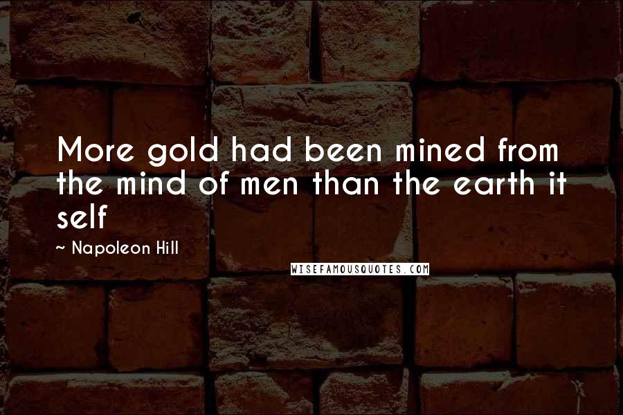 Napoleon Hill Quotes: More gold had been mined from the mind of men than the earth it self