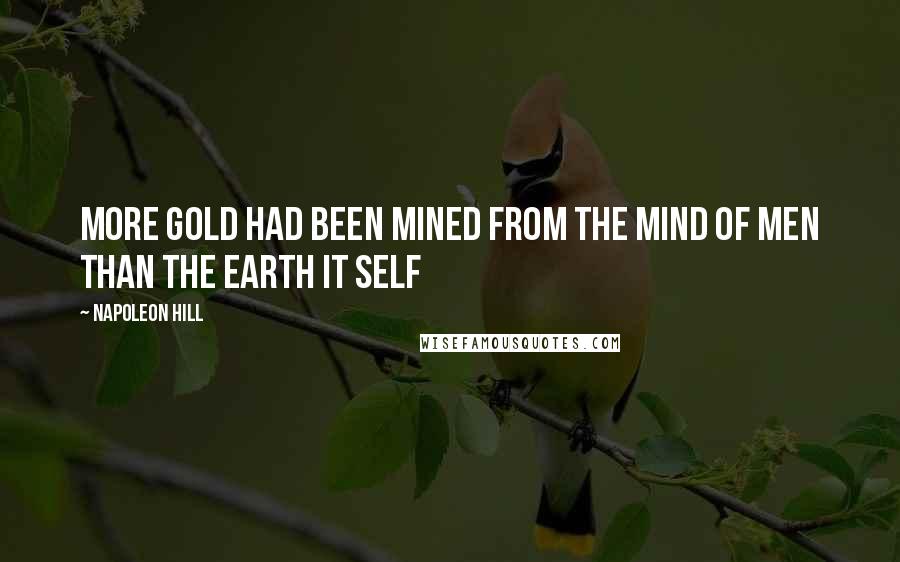 Napoleon Hill Quotes: More gold had been mined from the mind of men than the earth it self