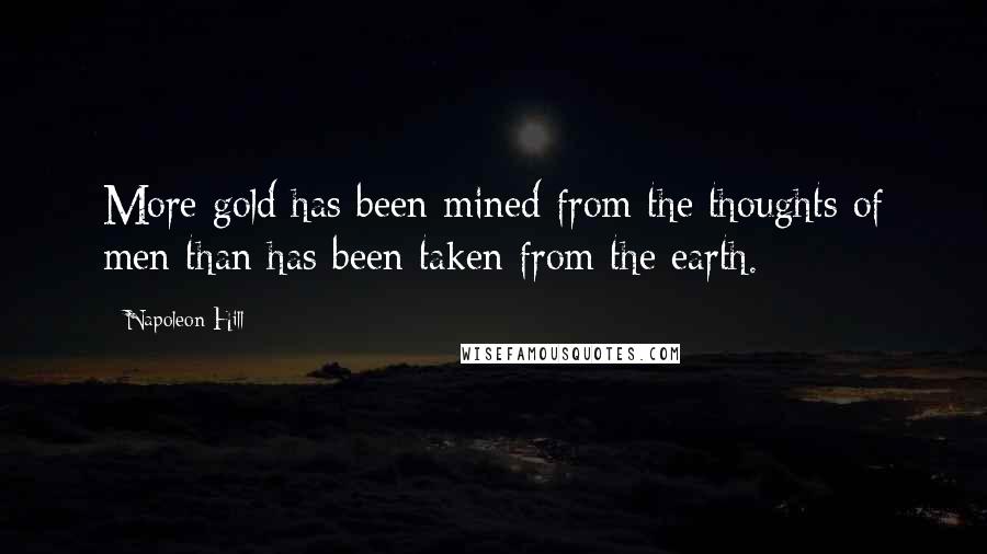 Napoleon Hill Quotes: More gold has been mined from the thoughts of men than has been taken from the earth.